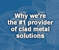 Whywe're the #1 provider of clad metal solutions